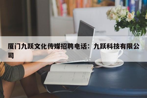 厦门九跃文化传媒招聘电话：九跃科技有限公司